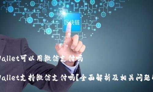 tpWallet可以用微信支付吗
tpWallet支持微信支付吗?全面解析及相关问题解答