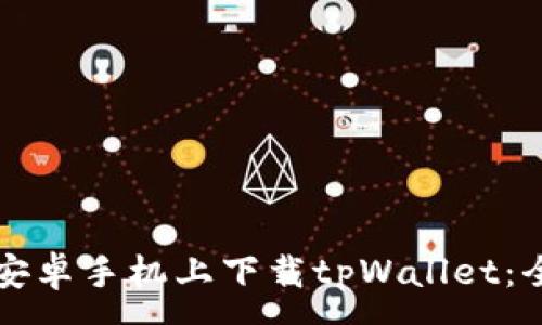 :
如何在安卓手机上下载tpWallet：全面指南