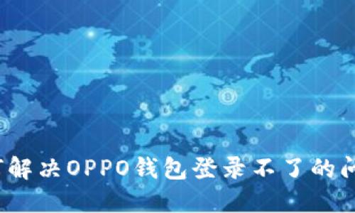 如何解决OPPO钱包登录不了的问题？
