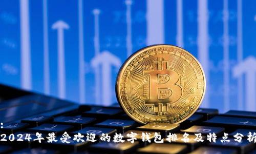 : 
2024年最受欢迎的数字钱包排名及特点分析