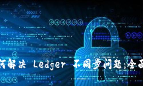 : 如何解决 Ledger 不同步问题：全面指南