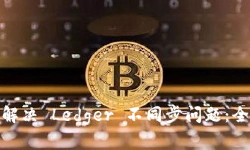: 如何解决 Ledger 不同步问题：全面指南